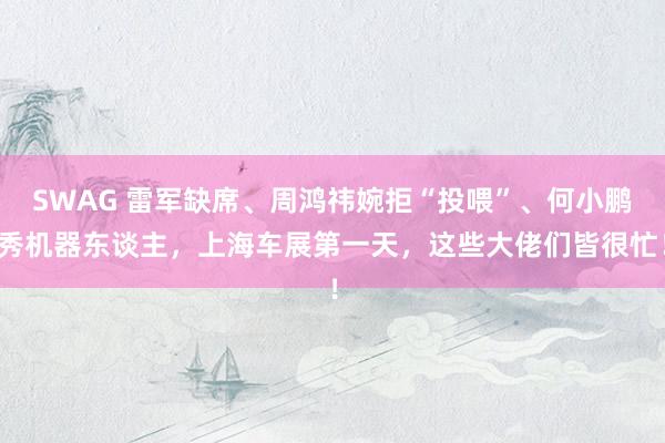SWAG 雷军缺席、周鸿祎婉拒“投喂”、何小鹏秀机器东谈主，上海车展第一天，这些大佬们皆很忙！