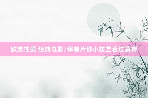 欧美性爱 经典电影/译制片你小技艺看过莫得