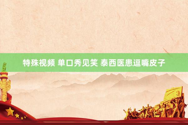 特殊视频 单口秀见笑 泰西医患逗嘴皮子